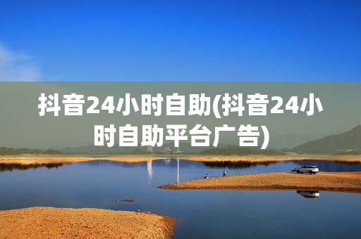 抖音24小时自助(抖音24小时自助平台广告)